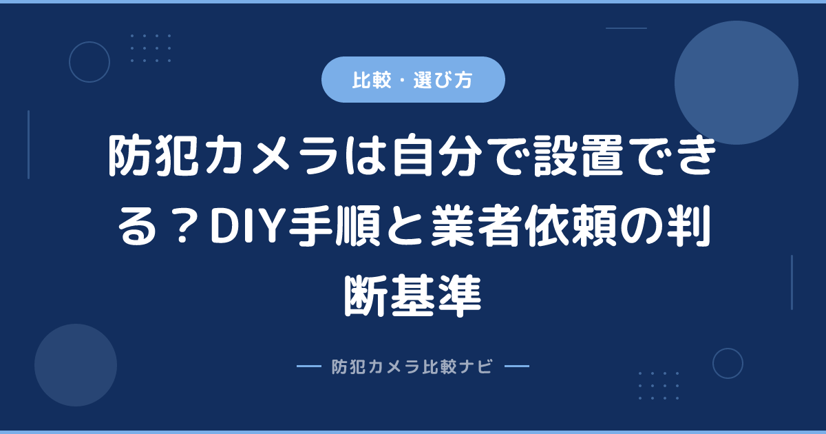 防犯カメラは自分で設置できる？DIY手順と業者依頼の判断基準