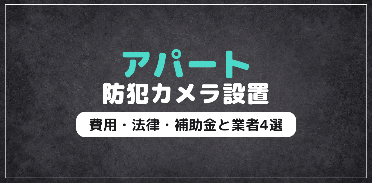 アパート防犯カメラ設置ガイド｜費用・法律・補助金と業者4選