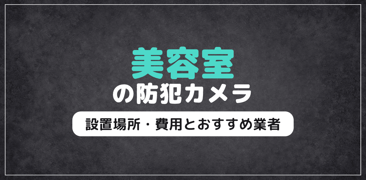 美容室の防犯カメラ｜設置場所・費用相場とおすすめ業者3選