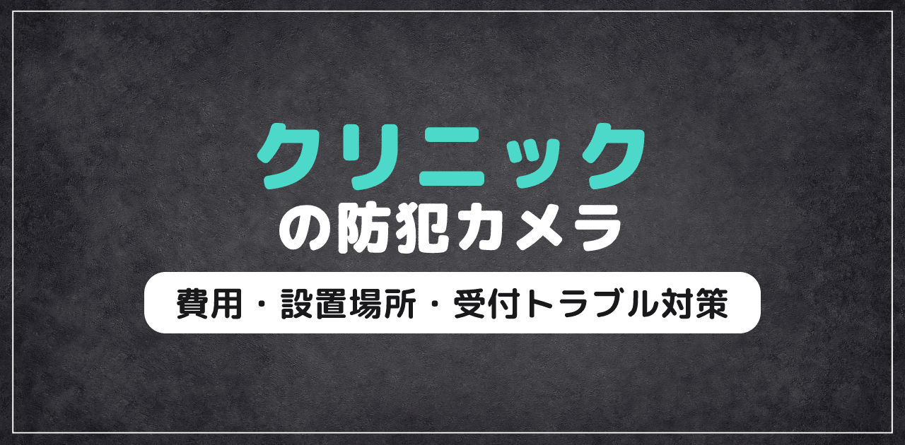 クリニック防犯カメラ|費用・設置場所・受付トラブル対策