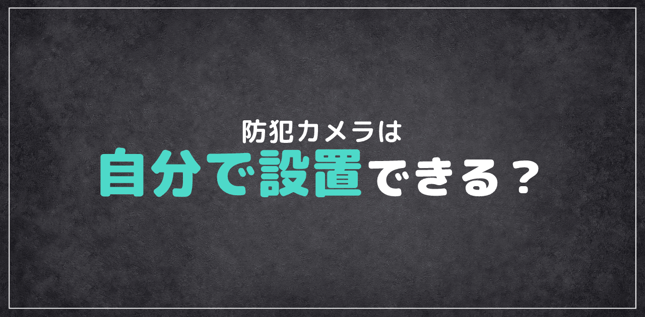 防犯カメラは自分で設置できる？DIY手順と業者依頼の判断基準